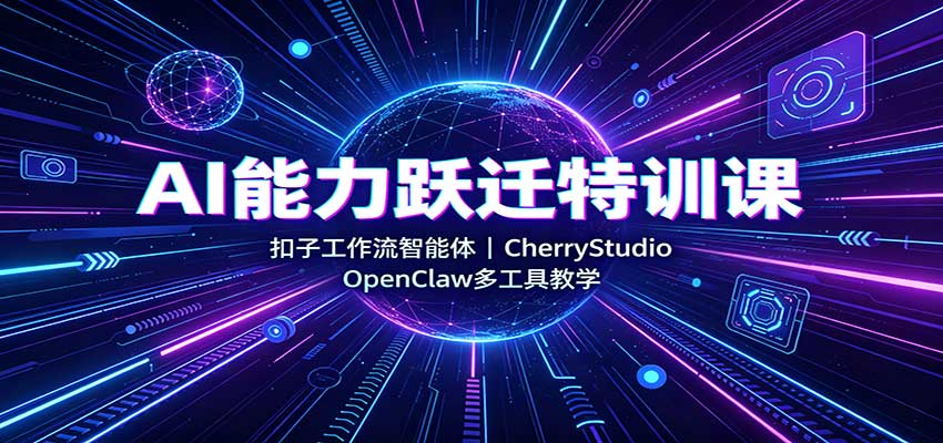 AI能力跃迁特训课：扣子工作流智能体，CherryStudio，OpenClaw多工具教学-吾爱云课堂