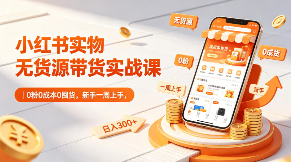 小红书实物无货源带货实战课｜0粉0成本0囤货，新手一周上手，日入300+(更新0812)-吾爱云课堂