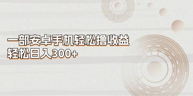 一部安卓手机轻松撸收益,轻松日入300+-吾爱云课堂