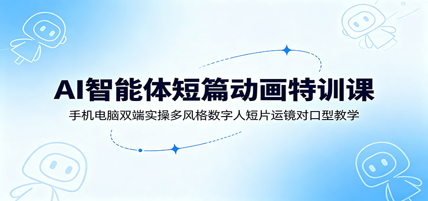 AI智能体短篇动画特训课：手机电脑双端实操多风格数字人短片运镜对口型教学-吾爱云课堂
