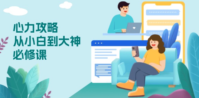 心力 攻略，从小白到大神必修课，技能与心力独立，助你自信从容面对挑战-吾爱云课堂