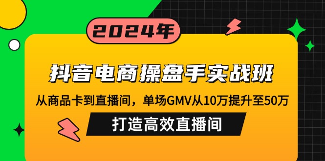 抖音电商操盘手实战班：从商品卡到直播间，单场GMV从10万提升至50万，...-吾爱云课堂
