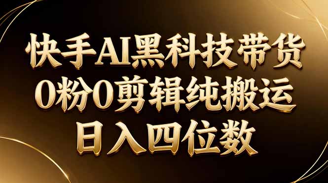 26年最新快手AI黑科技带货，0粉0剪辑，纯搬运，日入四位数-吾爱云课堂