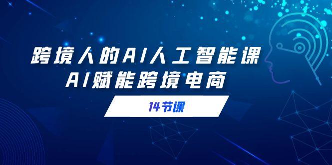 跨境人的AI人工智能课,AI赋能跨境电商(14节课)-吾爱云课堂