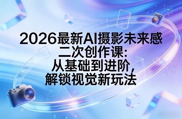 2026最新AI摄影未来感二次创作课：从基础到进阶，解锁视觉新玩法-吾爱云课堂