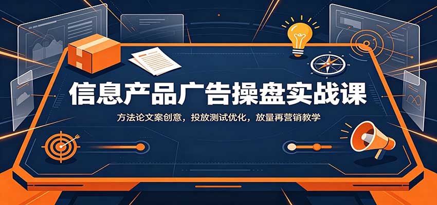 信息产品广告操盘实战课：方法论文案创意，投放测试优化，放量再营销教学-吾爱云课堂