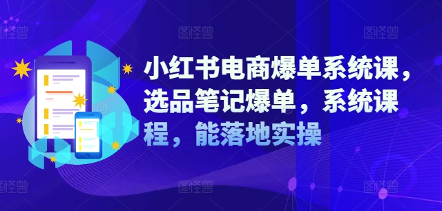 小红书电商爆单系统课,选品笔记爆单,系统课程,能落地实操-吾爱云课堂