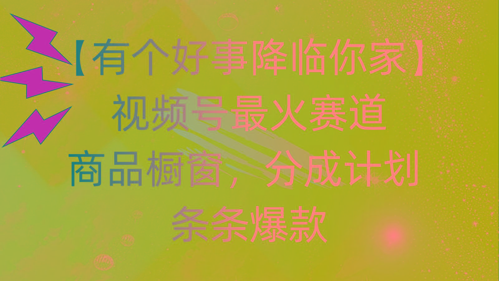 有个好事 降临你家:视频号最火赛道,商品橱窗,分成计划 条条爆款,每...-吾爱云课堂