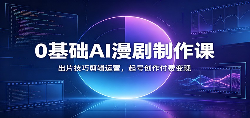 0基础AI漫剧制作课:出片技巧剪辑运营,起号创作付费变现-吾爱云课堂