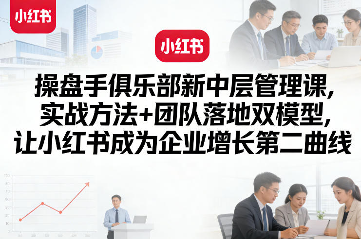 操盘手俱乐部新中层管理课，实战方法+团队落地双模型，让小红书成为企业增长第二曲线-吾爱云课堂