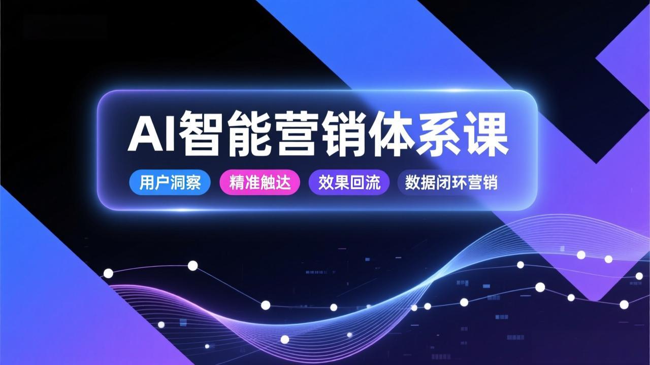 AI智能营销体系课，从用户洞察、精准触达到效果回流的数据闭环营销，提升整体营销效率与转化率-吾爱云课堂