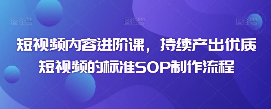短视频内容进阶课,持续产出优质短视频的标准SOP制作流程-吾爱云课堂