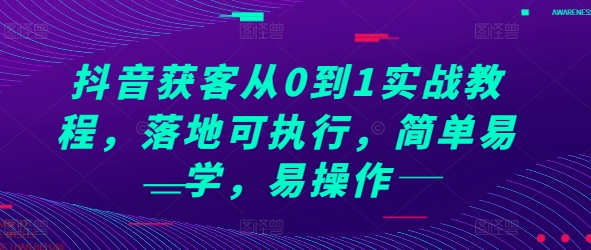 抖音获客从0到1实战教程,落地可执行,简单易学,易操作-吾爱云课堂