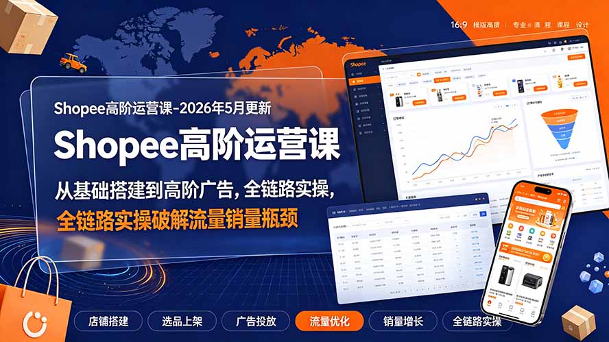 Shopee高阶运营课-2026年更新,从基础搭建到高阶广告,全链路实操破解流量销量瓶颈-吾爱云课堂
