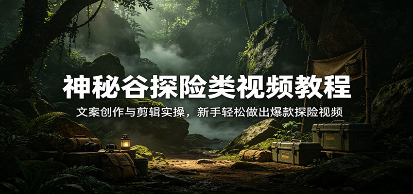神秘谷探险类视频教程:文案创作与剪辑实操,新手轻松做出爆款探险视频-吾爱云课堂