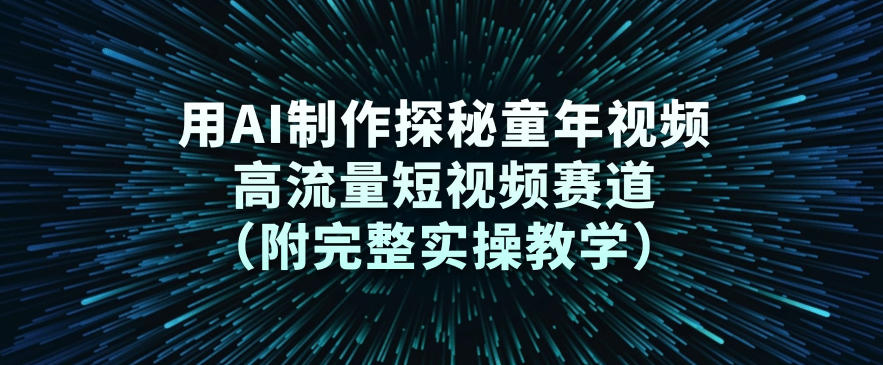 用AI制作探秘童年视频，高流量短视频赛道(附完整实操教学)-吾爱云课堂