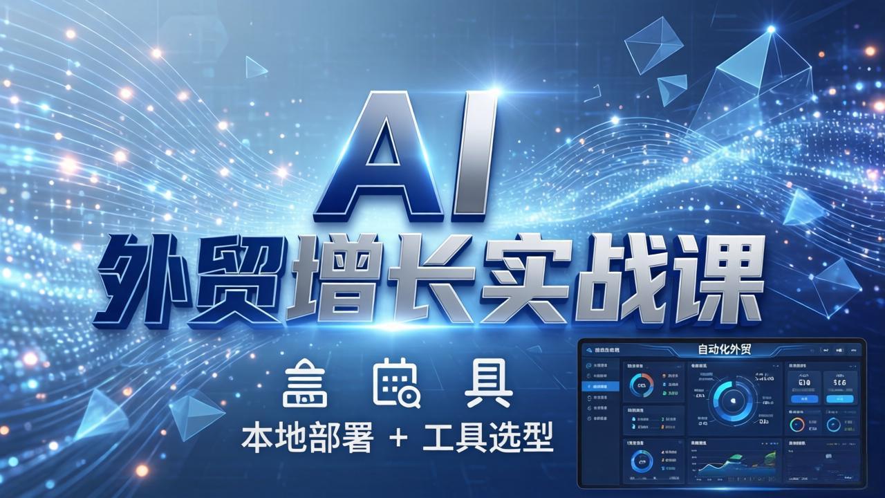 AI 外贸增长实战课：本地部署 + 工具选型，一站式搭建可落地自动化外贸系统-吾爱云课堂