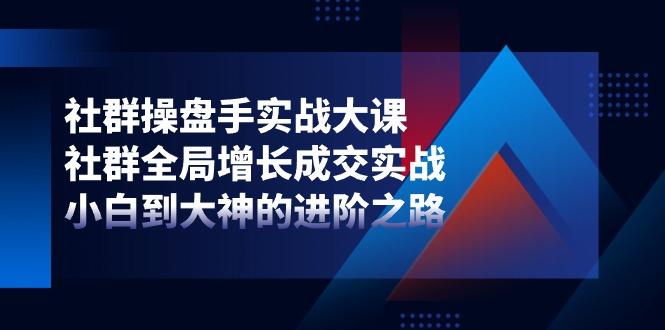 社群-操盘手实战大课:社群 全局增长成交实战,小白到大神的进阶之路-吾爱云课堂