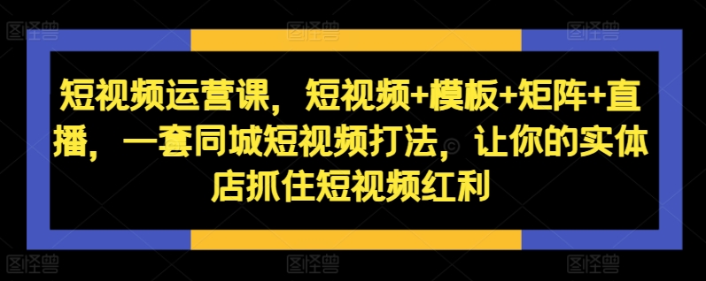 短视频运营课，短视频+模板+矩阵+直播，一套同城短视频打法，让你的实体店抓住短视频红利-吾爱云课堂