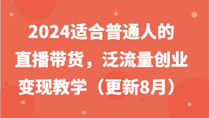 2024适合普通人的直播带货，泛流量创业变现教学(更新8月)-吾爱云课堂
