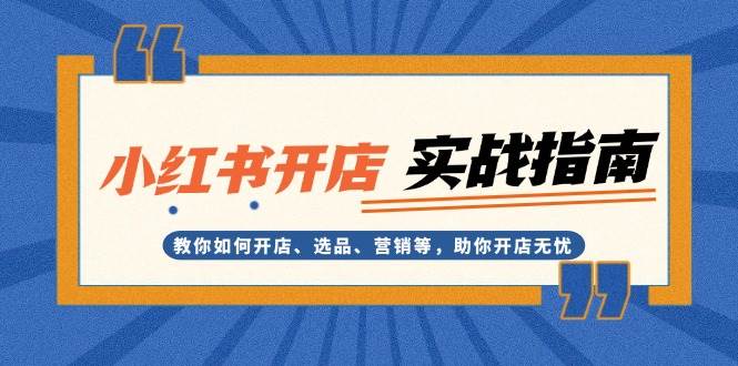 小红书开店实战指南:教你如何开店、选品、营销等,助你开店无忧-吾爱云课堂