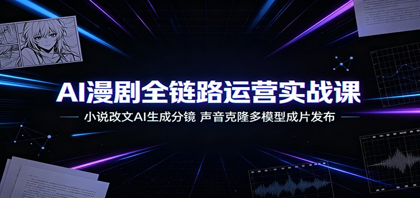 AI漫剧全链路运营实战课：小说改文AI生成分镜，声音克隆多模型成片发布-吾爱云课堂