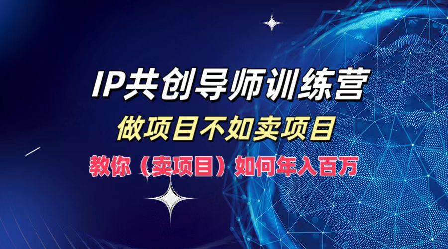 IP共创导师训练营,做项目不如卖项目,教你(卖项目)如何实现年入百万-吾爱云课堂