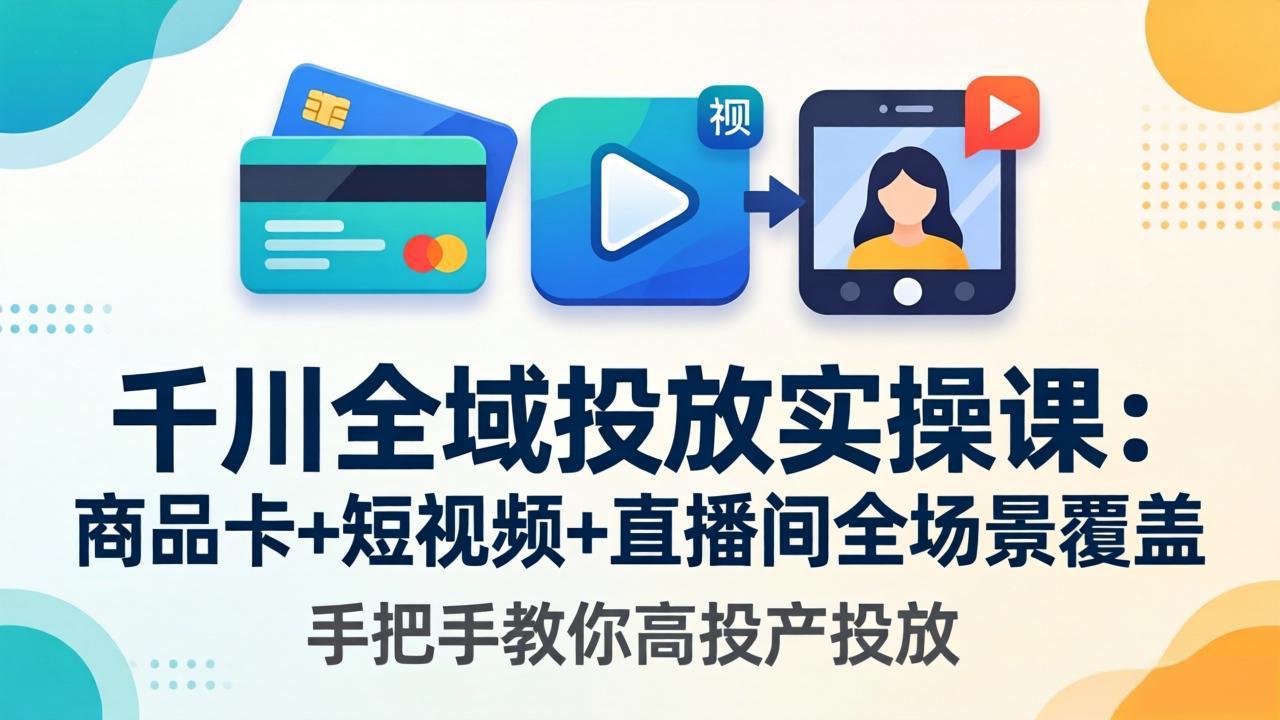 千川全域投放实操课-更新4月30：商品卡+短视频+直播间全场景覆盖，手把手教你高投产投放-吾爱云课堂