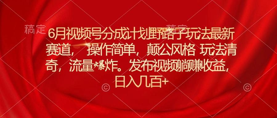 6月视频号分成计划野路子玩法最新赛道操作简单,颠公风格玩法清奇,流...-吾爱云课堂