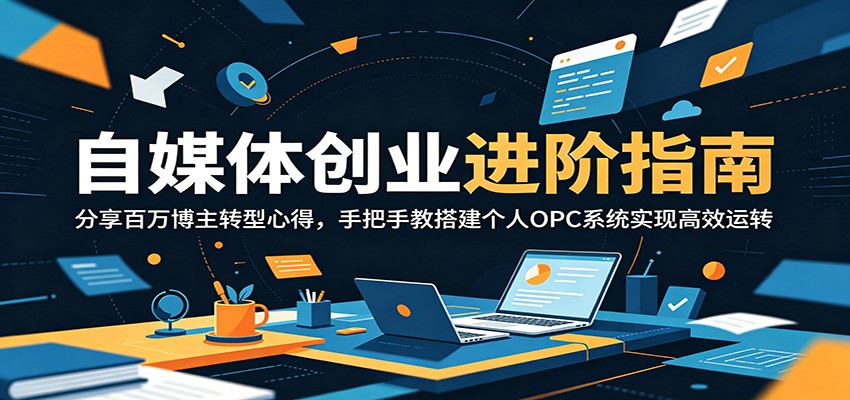 自媒体创业进阶指南：分享百万博主转型心得，手把手教搭建个人OPC系统实现高效运转-吾爱云课堂