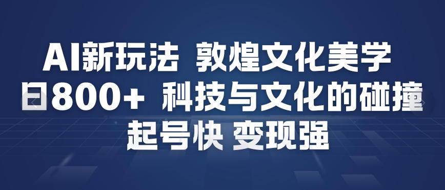 AI新玩法，敦煌文化美学，科技与文化的碰撞，起号快变现强-吾爱云课堂