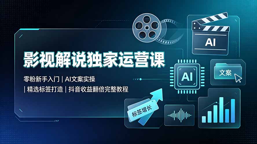 影视解说独家运营课：零粉新手入门｜AI文案实操｜精选标签打造｜抖音收益翻倍完整教程-吾爱云课堂
