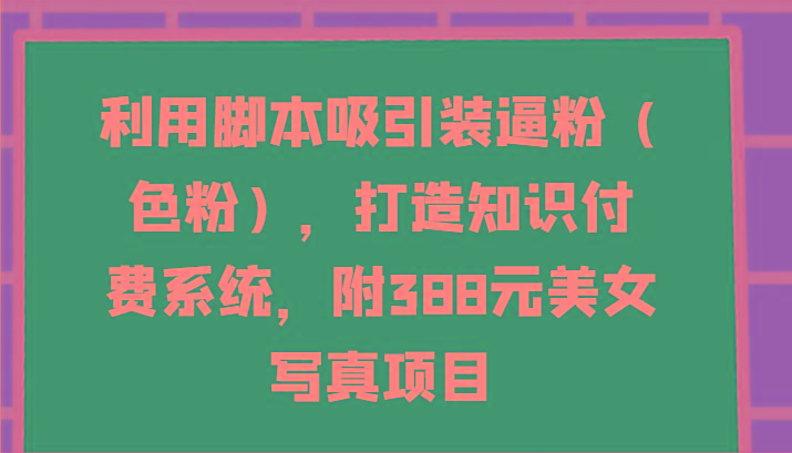 利用脚本吸引装逼粉(色粉),打造知识付费系统,附388元美女写真项目-吾爱云课堂