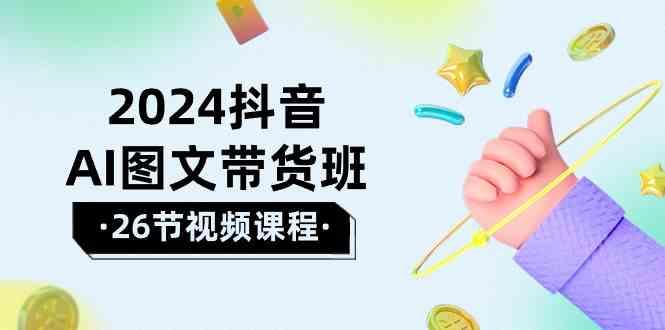 2024抖音AI图文带货班:在这个赛道上乘风破浪拿到好效果(26节课)-吾爱云课堂