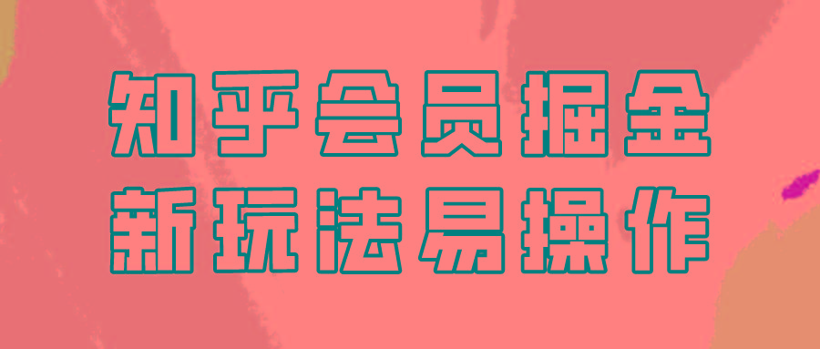知乎会员掘金,新玩法易变现,新手也可日入300元!-吾爱云课堂