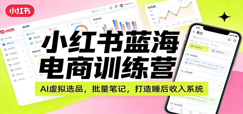 小红书蓝海电商训练营：AI虚拟选品，批量笔记，打造睡后收入系统-吾爱云课堂