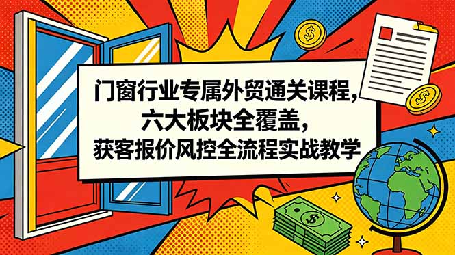 门窗行业专属外贸通关课程，六大板块全覆盖，获客报价风控全流程实战教学-吾爱云课堂