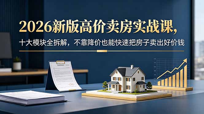 2026新版高价卖房实战课，十大模块全拆解，不靠降价也能快速把房子卖出好价钱-吾爱云课堂