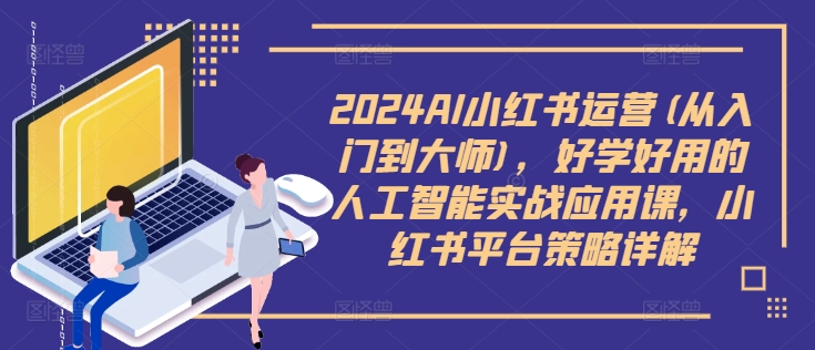 2024AI小红书运营(从入门到大师),好学好用的人工智能实战应用课,小红书平台策略详解-吾爱云课堂