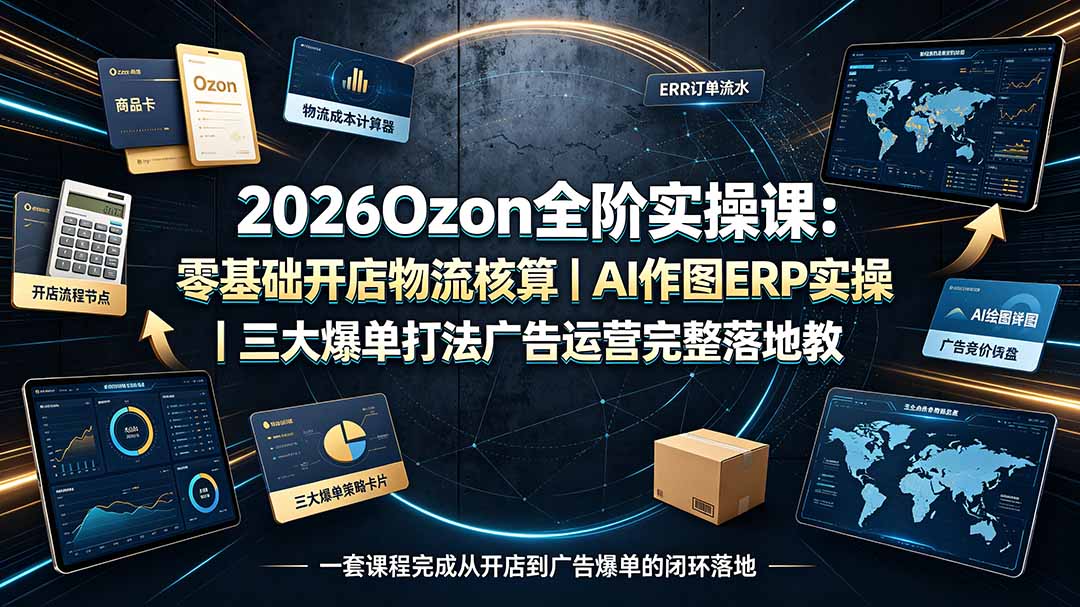 2026Ozon全阶实操课：零基础开店物流核算｜AI作图ERP实操｜三大爆单打法广告运营完整落地教程-吾爱云课堂