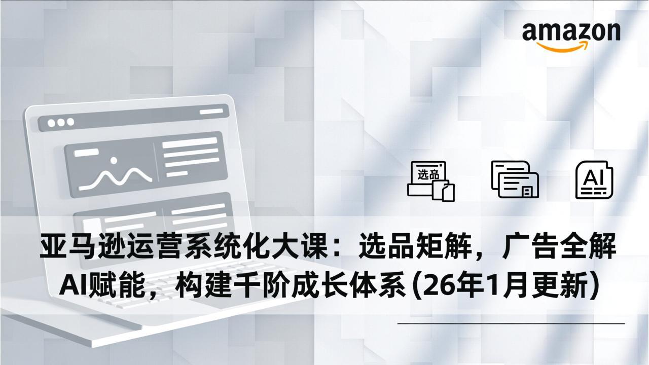亚马逊运营系统化大课：选品矩阵，广告全解，AI赋能，构建千阶成长体系(26年1月更新-吾爱云课堂