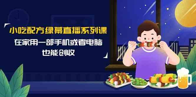 小吃配方绿幕直播系列课,在家用一部手机或者电脑也能创收(14节课)-吾爱云课堂