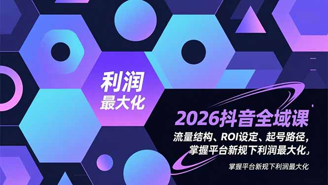 2026抖音全域课，流量结构、ROI设定、起号路径，掌握平台新规下利润最大化-吾爱云课堂