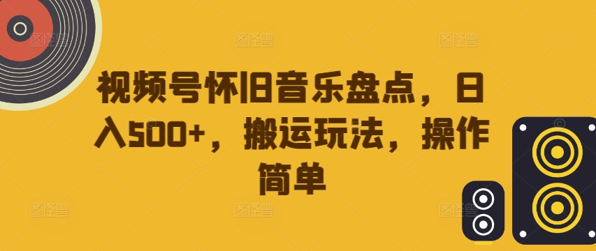 视频号怀旧音乐盘点,日入500+,搬运玩法,操作简单【揭秘】-吾爱云课堂
