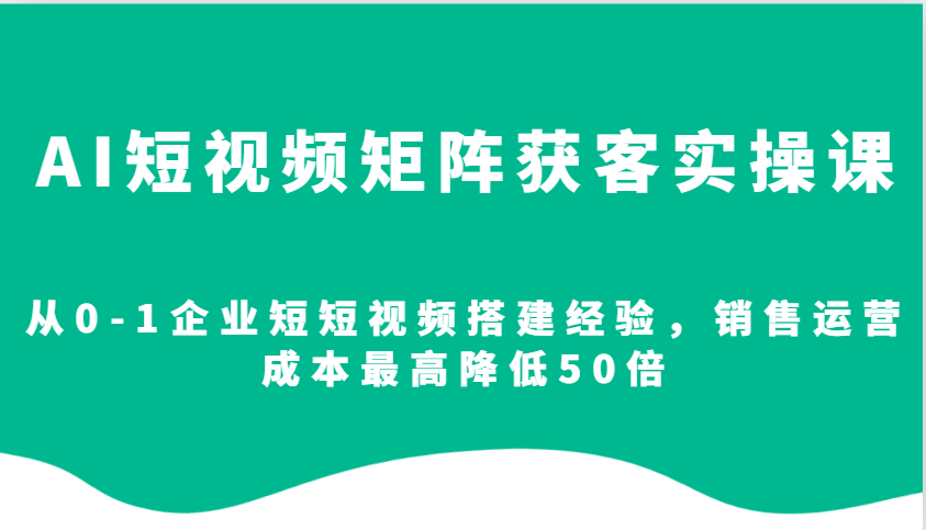AI短视频矩阵获客实操课,从0-1企业短短视频搭建经验,销售运营成本最高降低50倍-吾爱云课堂