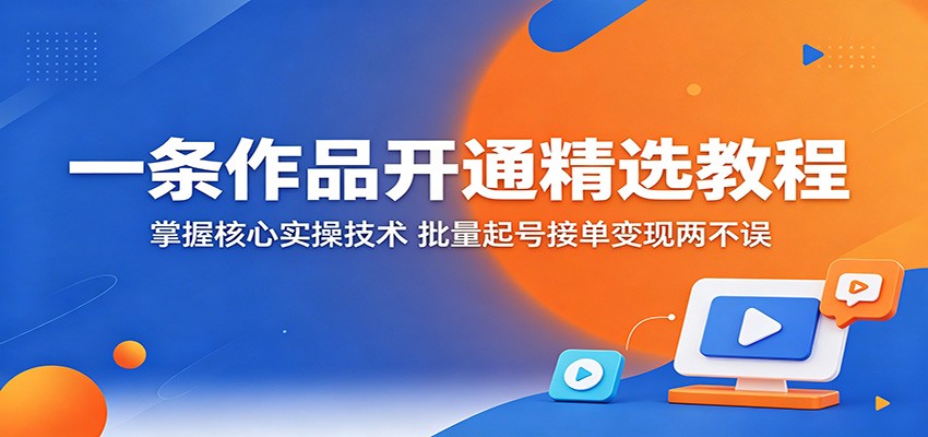 一条作品开通精选教程：掌握核心实操技术，批量起号接单变现两不误-吾爱云课堂