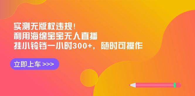 实测无版权违规!利用海绵宝宝无人直播,挂小铃铛一小时300+,随时可操作-吾爱云课堂