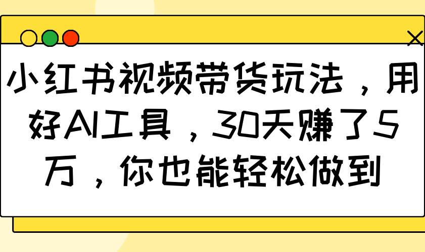 小红书视频带货玩法,用好AI工具,30天赚了5万,你也能轻松做到-吾爱云课堂