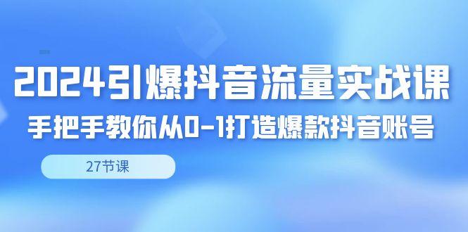2024引爆·抖音流量实战课,手把手教你从0-1打造爆款抖音账号(27节)-吾爱云课堂