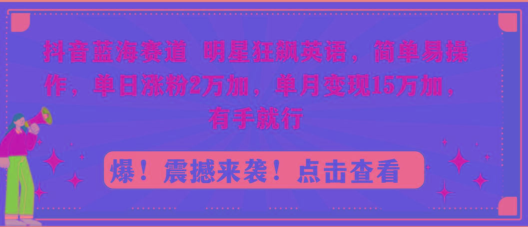 抖音蓝海赛道,明星狂飙英语,简单易操作,单日涨粉2万加,单月变现15万...-吾爱云课堂